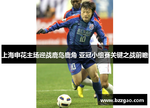 上海申花主场迎战鹿岛鹿角 亚冠小组赛关键之战前瞻