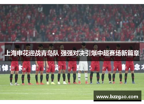 上海申花迎战青岛队 强强对决引爆中超赛场新篇章