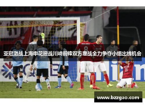 亚冠激战上海申花迎战川崎前锋双方鏖战全力争夺小组出线机会