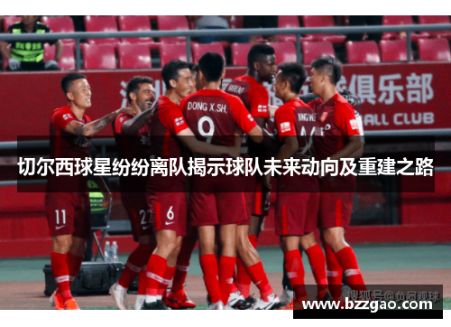 切尔西球星纷纷离队揭示球队未来动向及重建之路
