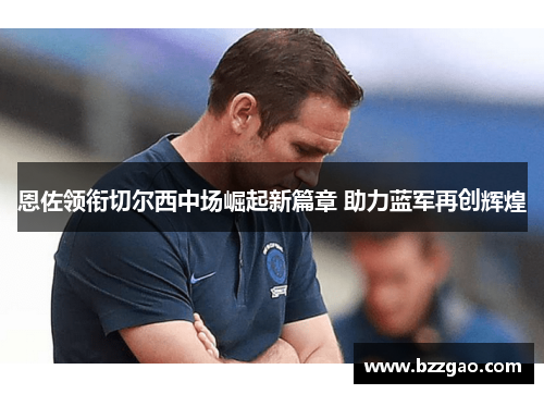 恩佐领衔切尔西中场崛起新篇章 助力蓝军再创辉煌