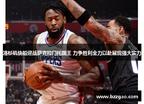 洛杉矶快船迎战萨克拉门托国王 力争胜利全力以赴展现强大实力