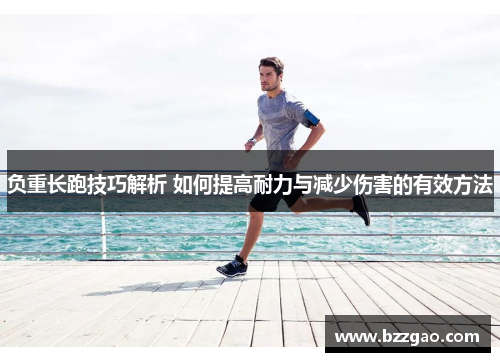 负重长跑技巧解析 如何提高耐力与减少伤害的有效方法